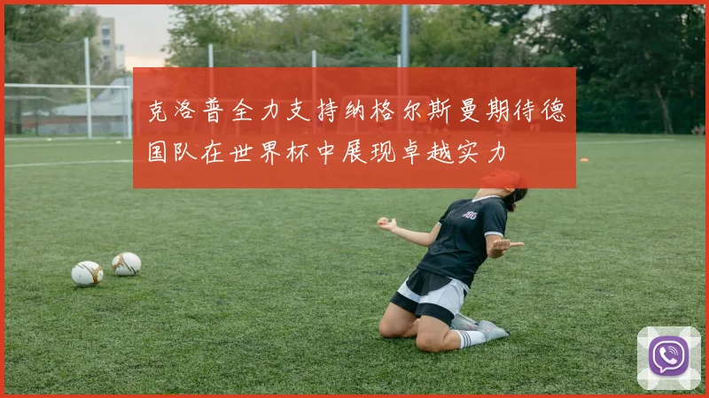 克洛普全力支持纳格尔斯曼期待德国队在世界杯中展现卓越实力