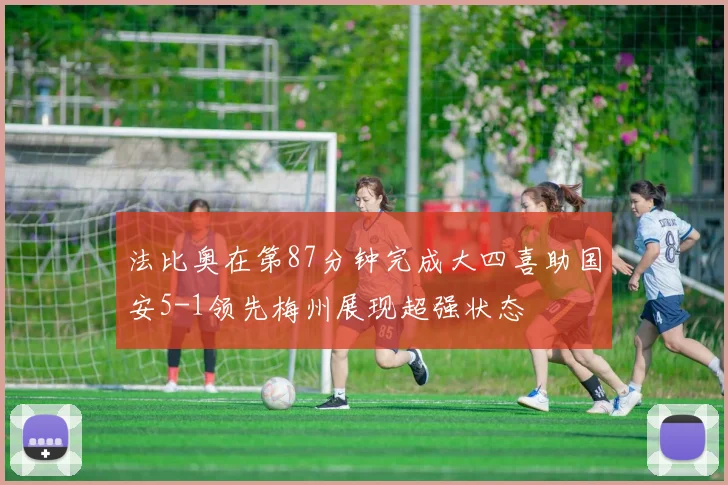 法比奥在第87分钟完成大四喜助国安5-1领先梅州展现超强状态