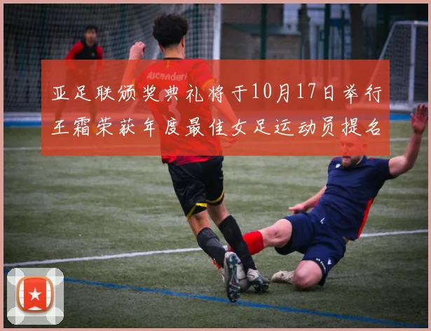 亚足联颁奖典礼将于10月17日举行王霜荣获年度最佳女足运动员提名