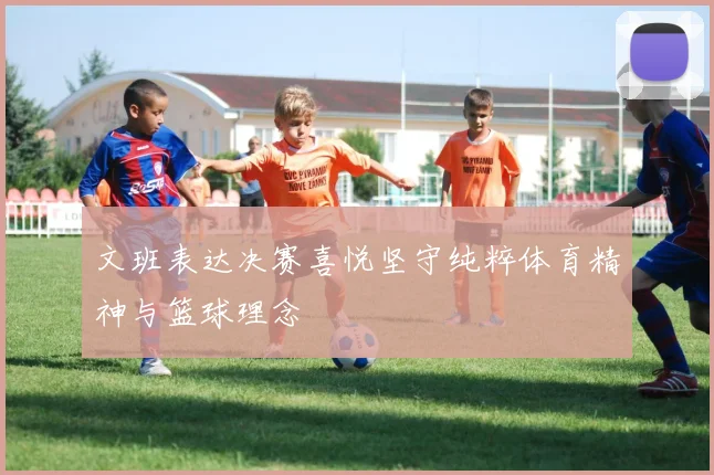 文班表达决赛喜悦坚守纯粹体育精神与篮球理念