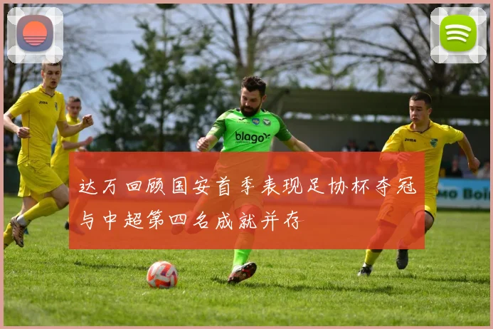达万回顾国安首季表现足协杯夺冠与中超第四名成就并存