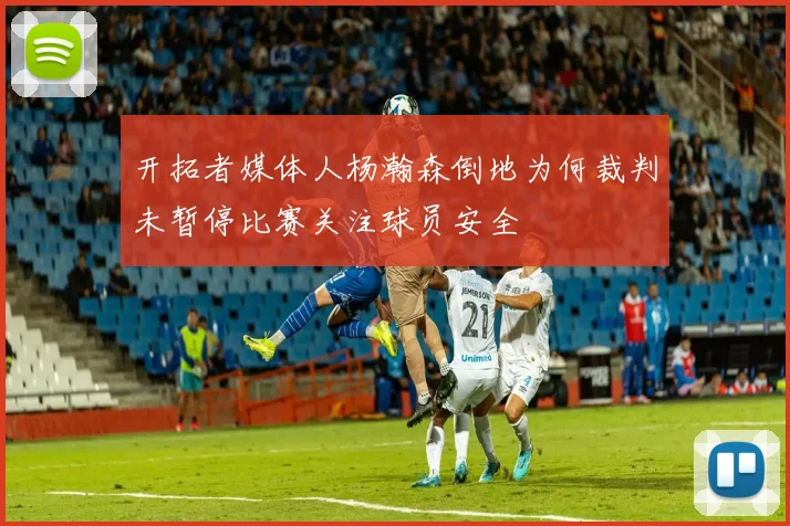 开拓者媒体人杨瀚森倒地为何裁判未暂停比赛关注球员安全
