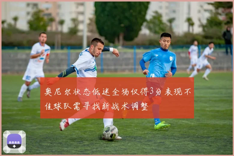 奥尼尔状态低迷全场仅得3分表现不佳球队需寻找新战术调整