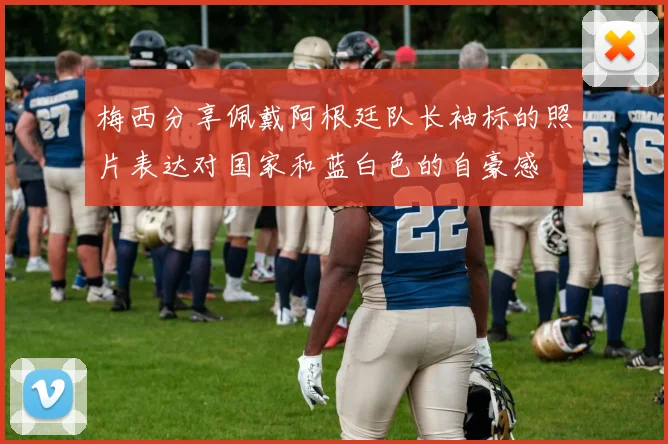 梅西分享佩戴阿根廷队长袖标的照片表达对国家和蓝白色的自豪感