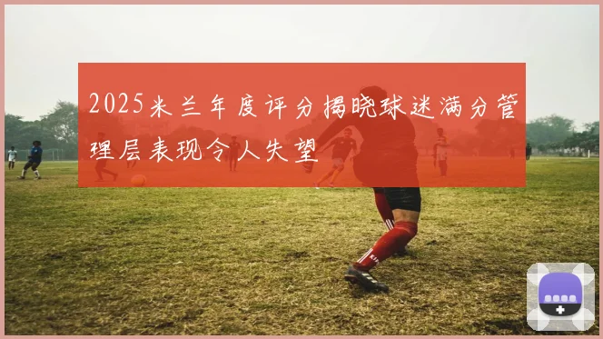 2025米兰年度评分揭晓球迷满分管理层表现令人失望