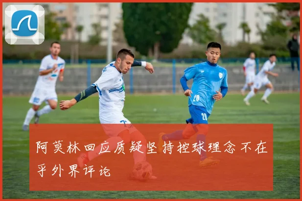 阿莫林回应质疑坚持控球理念不在乎外界评论