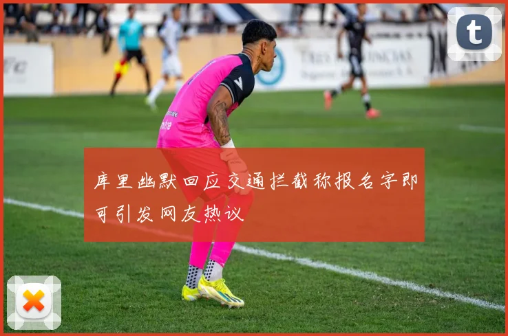 库里幽默回应交通拦截称报名字即可引发网友热议