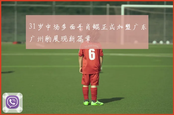 31岁中场多面手肖鲲正式加盟广东广州豹展现新篇章