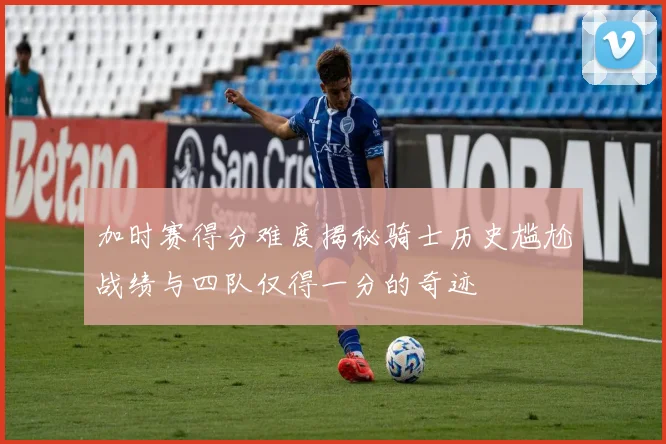 加时赛得分难度揭秘骑士历史尴尬战绩与四队仅得一分的奇迹