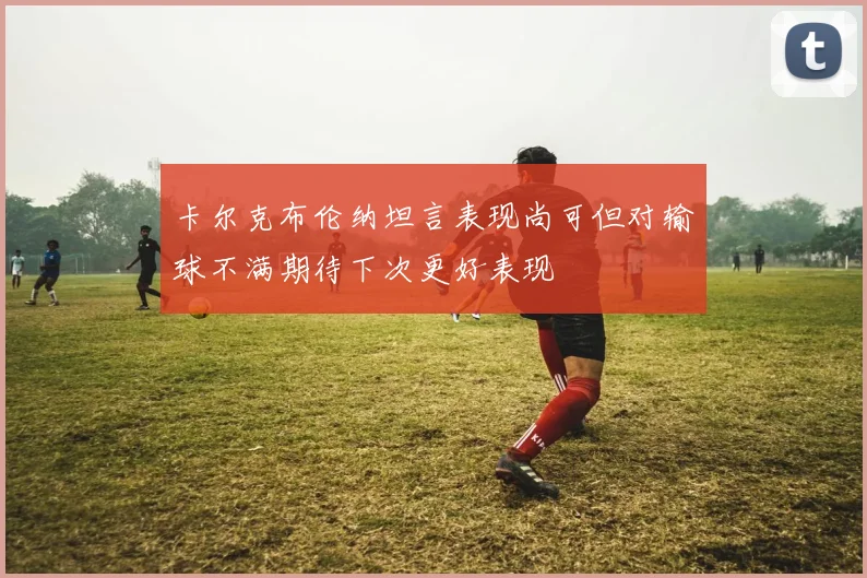 卡尔克布伦纳坦言表现尚可但对输球不满期待下次更好表现
