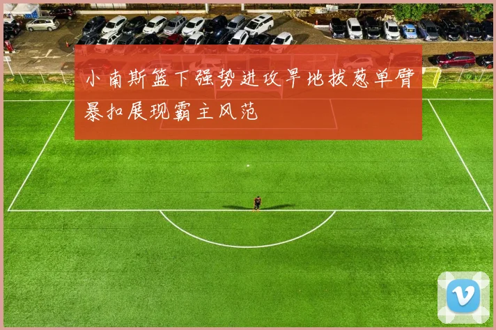 小南斯篮下强势进攻旱地拔葱单臂暴扣展现霸主风范