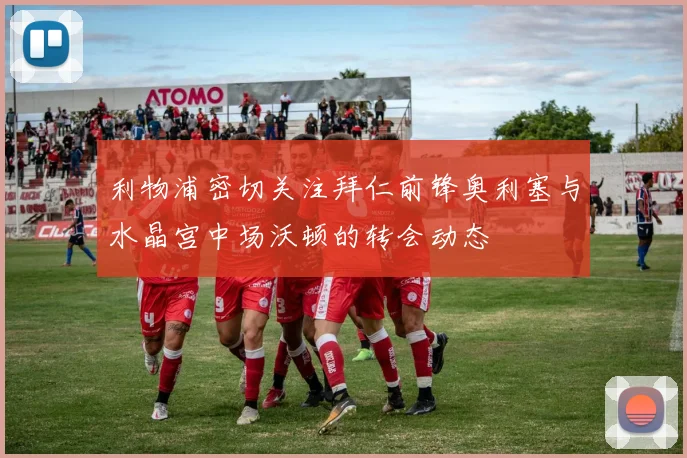 利物浦密切关注拜仁前锋奥利塞与水晶宫中场沃顿的转会动态