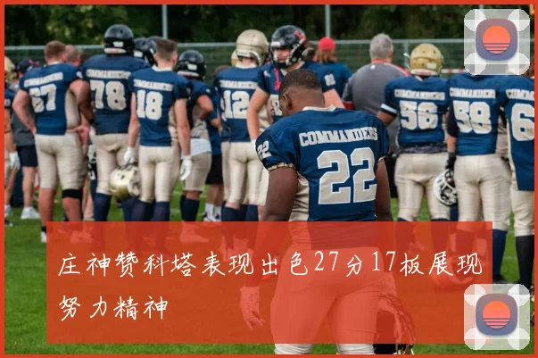 庄神赞科塔表现出色27分17板展现努力精神