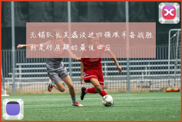 无锡队长吴磊谈进四强艰辛备战胜利是对质疑的最佳回应