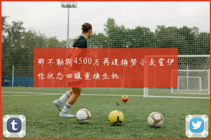 那不勒斯4500万再追梅努小麦霍伊伦状态回暖重焕生机