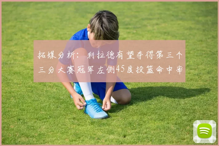 拓媒分析：利拉德有望夺得第三个三分大赛冠军左侧45度投篮命中率惊人