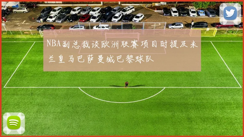 NBA副总裁谈欧洲联赛项目时提及米兰皇马巴萨曼城巴黎球队