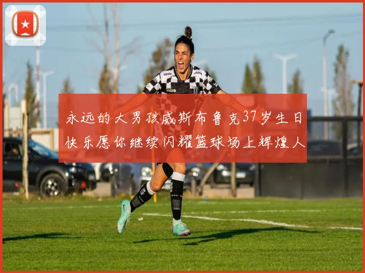 永远的大男孩威斯布鲁克37岁生日快乐愿你继续闪耀篮球场上辉煌人生