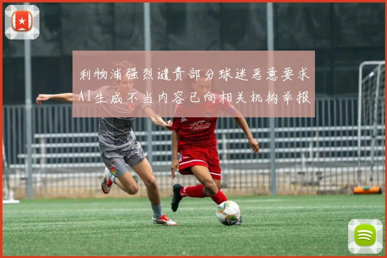 利物浦强烈谴责部分球迷恶意要求AI生成不当内容已向相关机构举报