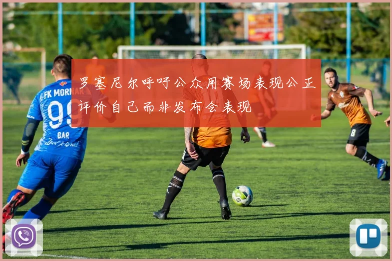 罗塞尼尔呼吁公众用赛场表现公正评价自己而非发布会表现