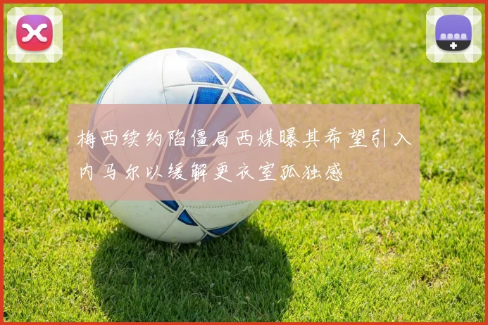 梅西续约陷僵局西媒曝其希望引入内马尔以缓解更衣室孤独感