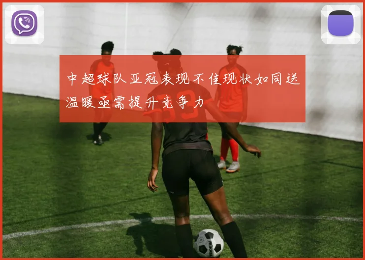 中超球队亚冠表现不佳现状如同送温暖亟需提升竞争力