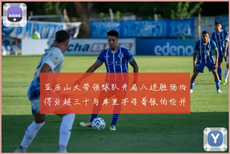亚历山大带领球队开局八连胜场均得分超三十与库里字母哥张伯伦并肩争锋